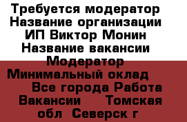 Требуется модератор › Название организации ­ ИП Виктор Монин › Название вакансии ­ Модератор › Минимальный оклад ­ 6 200 - Все города Работа » Вакансии   . Томская обл.,Северск г.